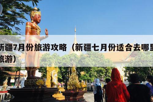 新疆7月份旅游攻略（新疆七月份适合去哪里旅游）