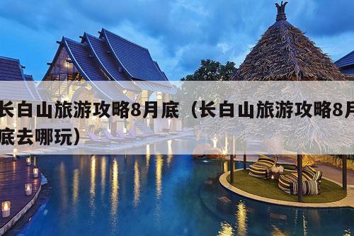 长白山旅游攻略8月底（长白山旅游攻略8月底去哪玩）