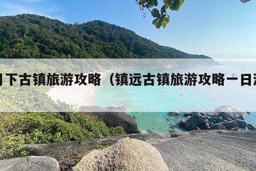 月下古镇旅游攻略（镇远古镇旅游攻略一日游）