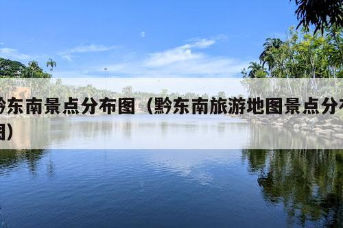 黔东南景点分布图（黔东南旅游地图景点分布图）