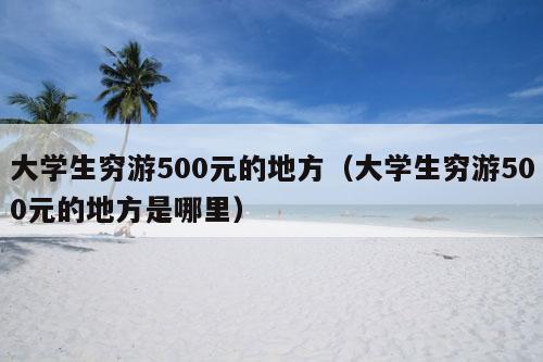 大学生穷游500元的地方（大学生穷游500元的地方是哪里）