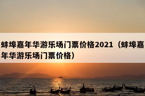 蚌埠嘉年华游乐场门票价格2021（蚌埠嘉年华游乐场门票价格）