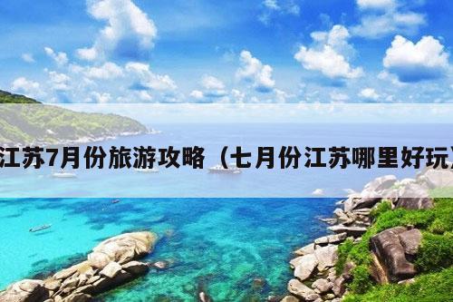 江苏7月份旅游攻略（七月份江苏哪里好玩）