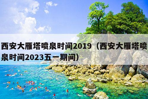 西安大雁塔喷泉时间2019（西安大雁塔喷泉时间2023五一期间）