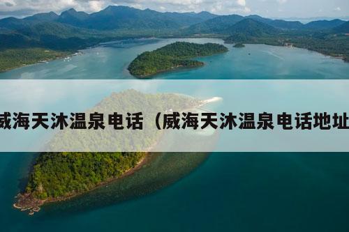 威海天沐温泉电话（威海天沐温泉电话地址）