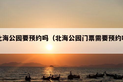 北海公园要预约吗（北海公园门票需要预约吗）