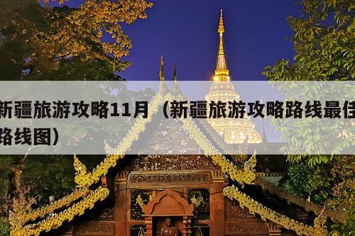 新疆旅游攻略11月（新疆旅游攻略路线最佳路线图）