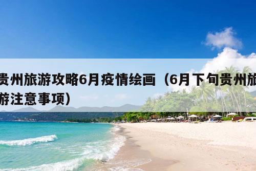 贵州旅游攻略6月疫情绘画（6月下旬贵州旅游注意事项）