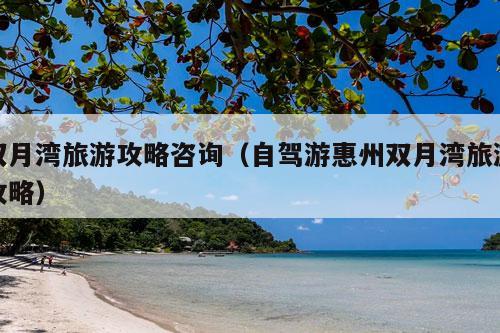 双月湾旅游攻略咨询（自驾游惠州双月湾旅游攻略）