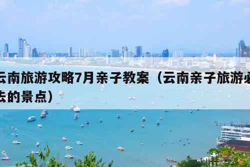 云南旅游攻略7月亲子教案（云南亲子旅游必去的景点）