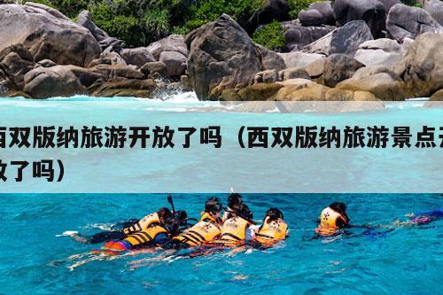 西双版纳旅游开放了吗（西双版纳旅游景点开放了吗）