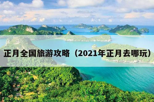 正月全国旅游攻略（2021年正月去哪玩）