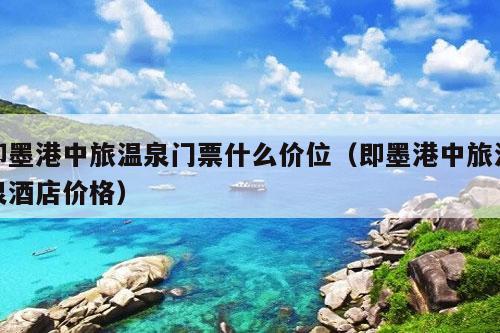 即墨港中旅温泉门票什么价位（即墨港中旅温泉酒店价格）