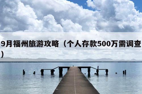 9月福州旅游攻略（个人存款500万需调查）