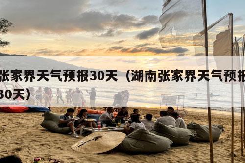 张家界天气预报30天（湖南张家界天气预报30天）