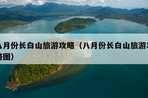 八月份长白山旅游攻略（八月份长白山旅游攻略图）