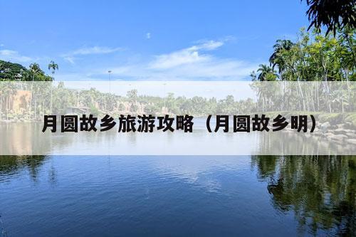 月圆故乡旅游攻略（月圆故乡明）