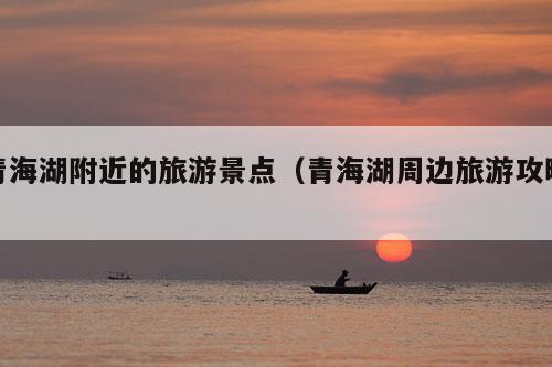 青海湖附近的旅游景点（青海湖周边旅游攻略）