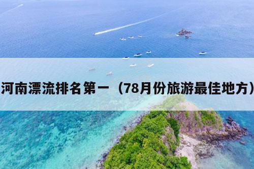 河南漂流排名第一（78月份旅游最佳地方）