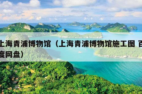 上海青浦博物馆（上海青浦博物馆施工图 百度网盘）