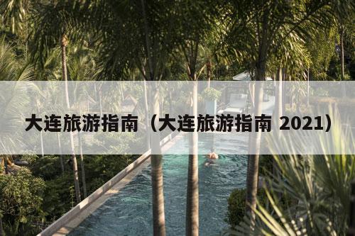 大连旅游指南（大连旅游指南 2021）