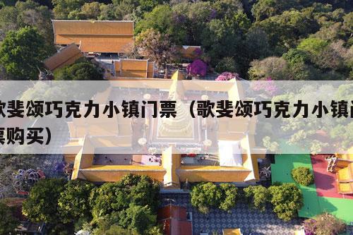 歌斐颂巧克力小镇门票（歌斐颂巧克力小镇门票购买）