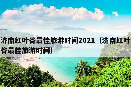 济南红叶谷最佳旅游时间2021（济南红叶谷最佳旅游时间）