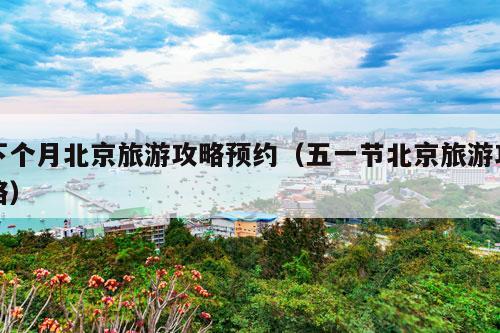 下个月北京旅游攻略预约（五一节北京旅游攻略）