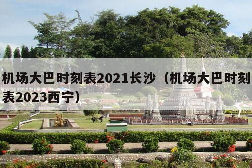 机场大巴时刻表2021长沙（机场大巴时刻表2023西宁）