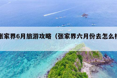 张家界6月旅游攻略（张家界六月份去怎么样）