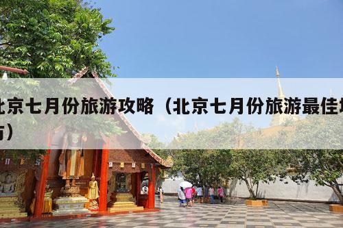 北京七月份旅游攻略（北京七月份旅游最佳地方）