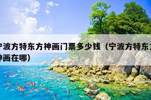 宁波方特东方神画门票多少钱（宁波方特东方神画在哪）