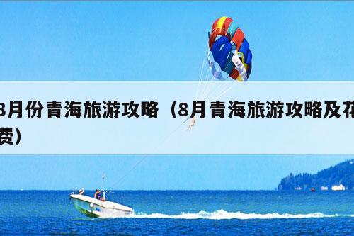 8月份青海旅游攻略（8月青海旅游攻略及花费）