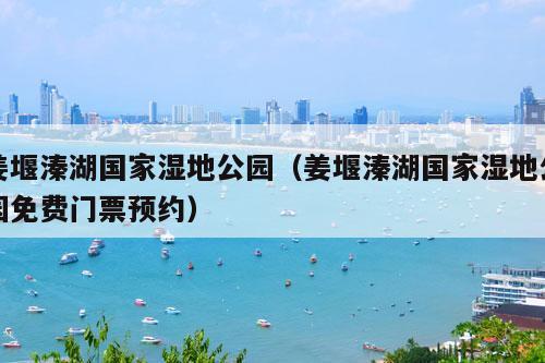 姜堰溱湖国家湿地公园（姜堰溱湖国家湿地公园免费门票预约）