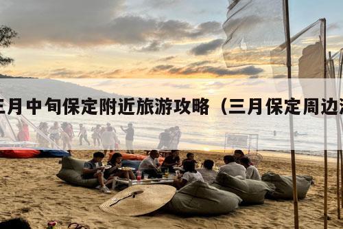 三月中旬保定附近旅游攻略（三月保定周边游）