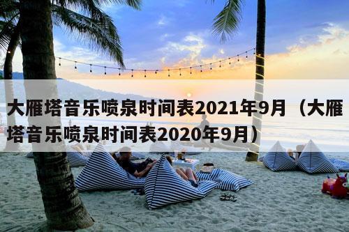 大雁塔音乐喷泉时间表2021年9月（大雁塔音乐喷泉时间表2020年9月）