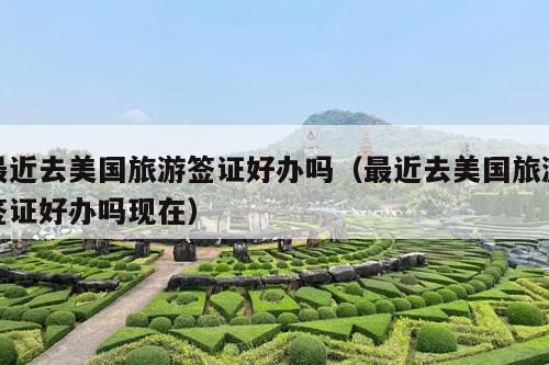 最近去美国旅游签证好办吗（最近去美国旅游签证好办吗现在）