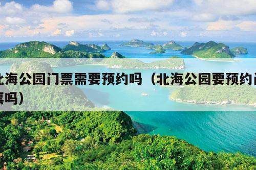 北海公园门票需要预约吗（北海公园要预约门票吗）