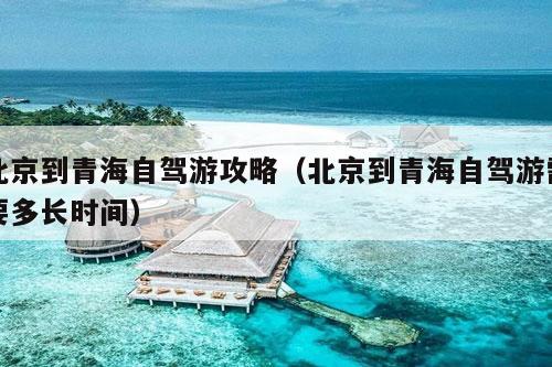 北京到青海自驾游攻略（北京到青海自驾游需要多长时间）