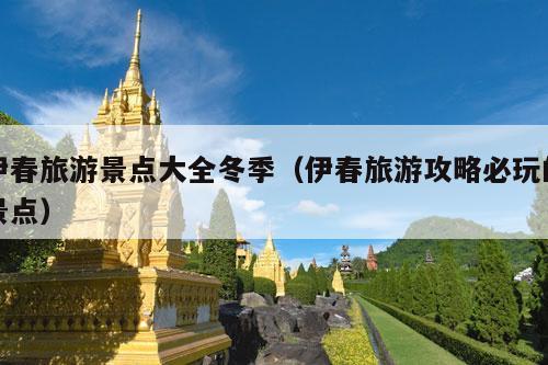 伊春旅游景点大全冬季（伊春旅游攻略必玩的景点）