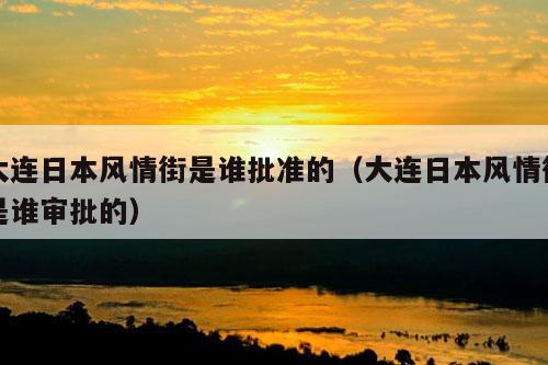 大连日本风情街是谁批准的（大连日本风情街是谁审批的）