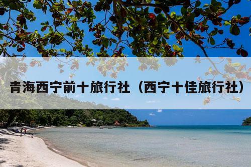 青海西宁前十旅行社（西宁十佳旅行社）