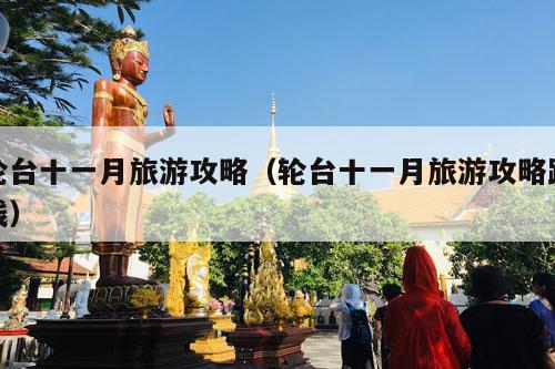 轮台十一月旅游攻略（轮台十一月旅游攻略路线）