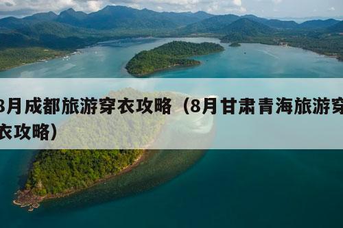 8月成都旅游穿衣攻略（8月甘肃青海旅游穿衣攻略）