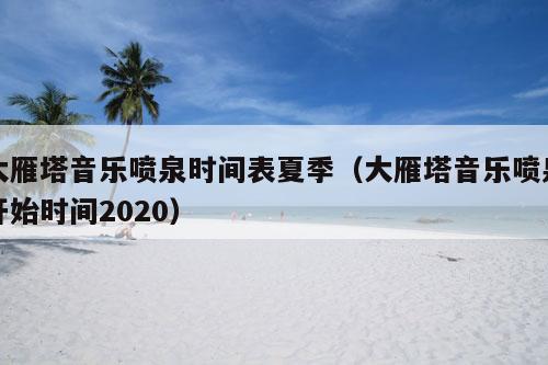 大雁塔音乐喷泉时间表夏季（大雁塔音乐喷泉开始时间2020）