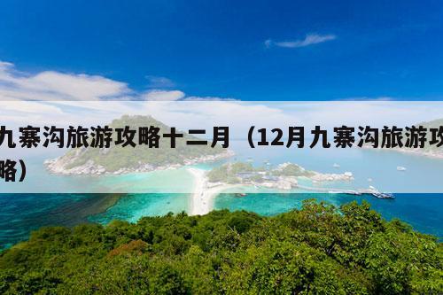 九寨沟旅游攻略十二月（12月九寨沟旅游攻略）