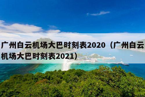 广州白云机场大巴时刻表2020（广州白云机场大巴时刻表2021）