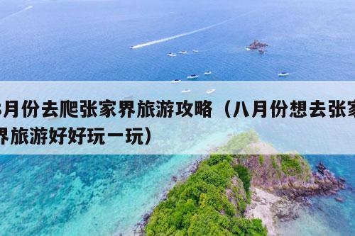 8月份去爬张家界旅游攻略（八月份想去张家界旅游好好玩一玩）