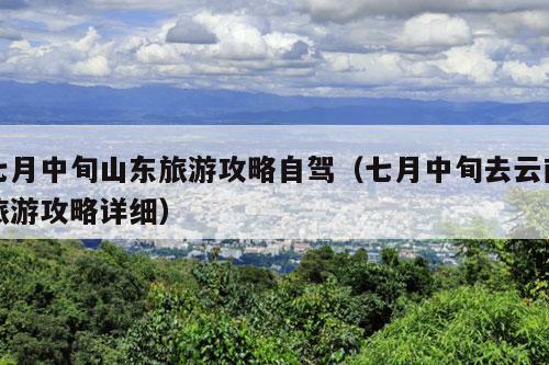 七月中旬山东旅游攻略自驾（七月中旬去云南旅游攻略详细）