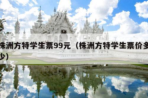 株洲方特学生票99元（株洲方特学生票价多少）